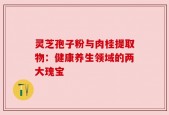 灵芝孢子粉与肉桂提取物：健康养生领域的两大瑰宝