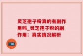 灵芝孢子粉真的有副作用吗_灵芝孢子粉的副作用：真实情况解析