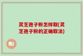 灵芝孢子粉怎样取(灵芝孢子粉的正确取法)