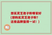 想买灵芝孢子粉哪家好(想购买灵芝孢子粉？这些品牌值得一试！)
