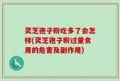 灵芝孢子粉吃多了会怎样(灵芝孢子粉过量食用的危害及副作用)