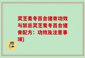 灵芝麦冬百合猪骨功效与禁忌灵芝麦冬百合猪骨配方：功效及注意事项)
