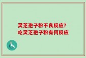灵芝孢子粉不良反应？吃灵芝孢子粉有何反应