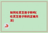 如何吃灵芝孢子粉吗(吃灵芝孢子粉的正确方法)