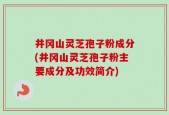 井冈山灵芝孢子粉成分(井冈山灵芝孢子粉主要成分及功效简介)