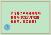 灵芝养了八年还能吃吗有毒吗(灵芝八年收割能食用，是否有害？