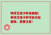 喝灵芝孢子粉有腹胀(喝灵芝孢子粉可能引起腹胀，需要注意！