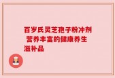 百岁氏灵芝孢子粉冲剂 营养丰富的健康养生滋补品