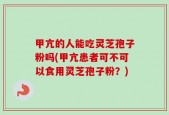 甲亢的人能吃灵芝孢子粉吗(甲亢患者可不可以食用灵芝孢子粉？)
