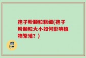 孢子粉颗粒粗细(孢子粉颗粒大小如何影响植物繁殖？)