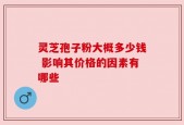 灵芝孢子粉大概多少钱 影响其价格的因素有哪些