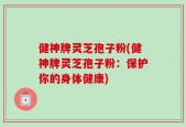 健神牌灵芝孢子粉(健神牌灵芝孢子粉：保护你的身体健康)