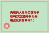 失眠的人能喝灵芝孢子粉吗(灵芝孢子粉对失眠症状有帮助吗？)