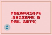 价格忆森林灵芝孢子粉_森林灵芝孢子粉：原价回忆，品质不变)