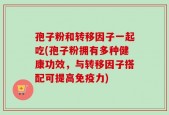 孢子粉和转移因子一起吃(孢子粉拥有多种健康功效，与转移因子搭配可提高免疫力)