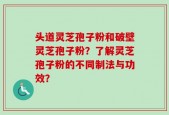 头道灵芝孢子粉和破壁灵芝孢子粉？了解灵芝孢子粉的不同制法与功效？