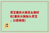 灵芝重庆火锅怎么做好吃(重庆火锅加入灵芝，口感绝佳)