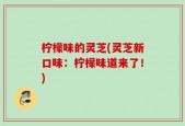 柠檬味的灵芝(灵芝新口味：柠檬味道来了！)