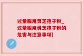 过量服用灵芝孢子粉_过量服用灵芝孢子粉的危害与注意事项)