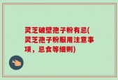 灵芝破壁孢子粉有忌(灵芝孢子粉服用注意事项，忌食等细则)