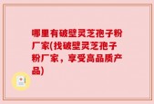 哪里有破壁灵芝孢子粉厂家(找破壁灵芝孢子粉厂家，享受高品质产品)