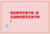 钱王牌灵芝孢子粉_钱王品牌优质灵芝孢子粉)