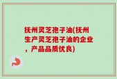 抚州灵芝孢子油(抚州生产灵芝孢子油的企业，产品品质优良)