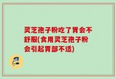 灵芝孢子粉吃了胃会不舒服(食用灵芝孢子粉会引起胃部不适)
