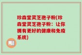 珍森堂灵芝孢子粉(珍森堂灵芝孢子粉：让你拥有更好的健康和免疫系统)