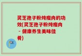 灵芝孢子粉炖瘦肉的功效(灵芝孢子粉炖瘦肉 - 健康养生美味佳肴)