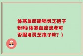 体寒血瘀能喝灵芝孢子粉吗(体寒血瘀患者可否服用灵芝孢子粉？)