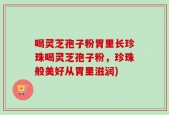 喝灵芝孢子粉胃里长珍珠喝灵芝孢子粉，珍珠般美好从胃里滋润)