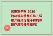 灵芝孢子粉 2036的功效与使用方法？详细介绍灵芝孢子粉的保健作用和使用技巧？