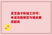 灵芝孢子粉加工许可：申请流程规范与相关要求解读