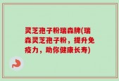 灵芝孢子粉瑞森牌(瑞森灵芝孢子粉，提升免疫力，助你健康长寿)