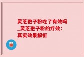 灵芝孢子粉吃了有效吗_灵芝孢子粉的疗效：真实效果解析