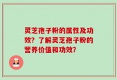灵芝孢子粉的属性及功效？了解灵芝孢子粉的营养价值和功效？