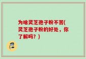 为啥灵芝孢子粉不苦(灵芝孢子粉的好处，你了解吗？)