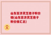 山东百济灵芝孢子粉价格(山东百济灵芝孢子粉价格汇总)