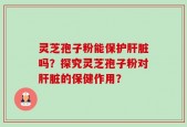 灵芝孢子粉能保护肝脏吗？探究灵芝孢子粉对肝脏的保健作用？