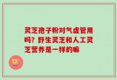 灵芝孢子粉对气虚管用吗？野生灵芝和人工灵芝营养是一样的嘛
