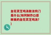 金花灵芝鸡汤做法窍门是什么(如何制作口感鲜美的金花灵芝鸡汤？)