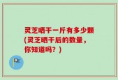 灵芝晒干一斤有多少颗(灵芝晒干后的数量，你知道吗？)