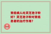 胃癌病人吃灵芝孢子粉好？灵芝孢子粉对胃癌患者的治疗作用？