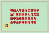 哪些人不宜吃灵芝孢子油？看到很多人用灵芝孢子油来提高免疫力，会不会有啥副作用呢