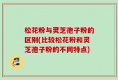 松花粉与灵芝孢子粉的区别(比较松花粉和灵芝孢子粉的不同特点)