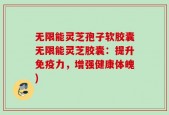 无限能灵芝孢子软胶囊无限能灵芝胶囊：提升免疫力，增强健康体魄)