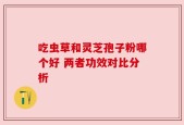 吃虫草和灵芝孢子粉哪个好 两者功效对比分析