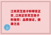 江阴灵芝孢子粉哪家正宗_江阴正宗灵芝孢子粉推荐：品质保证，健康之选