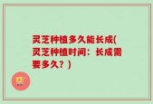 灵芝种植多久能长成(灵芝种植时间：长成需要多久？)